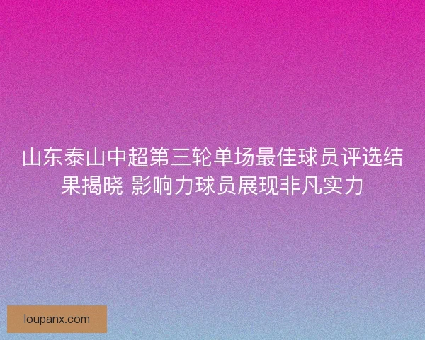 山东泰山中超第三轮单场最佳球员评选结果揭晓 影响力球员展现非凡实力