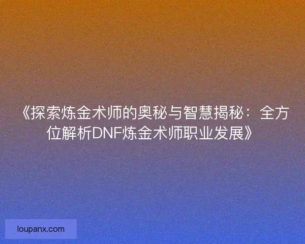 《探索炼金术师的奥秘与智慧揭秘：全方位解析DNF炼金术师职业发展》