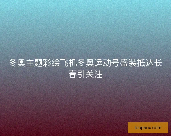 冬奥主题彩绘飞机冬奥运动号盛装抵达长春引关注 冬奥主题彩绘飞机冬奥运动号盛装抵达长春引关注