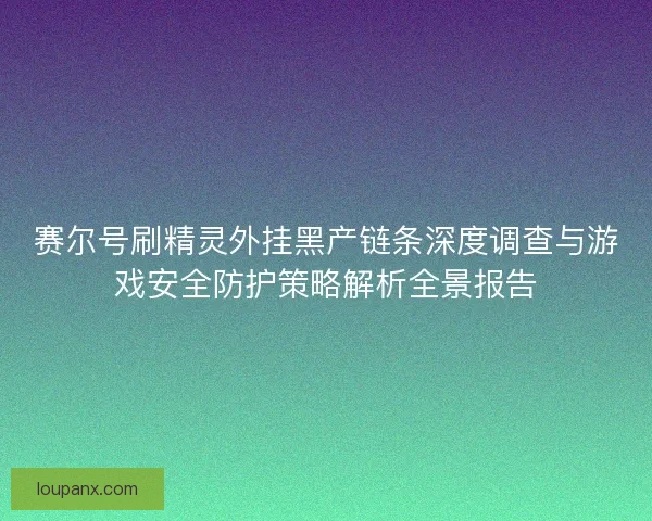 赛尔号刷精灵外挂黑产链条深度调查与游戏安全防护策略解析全景报告